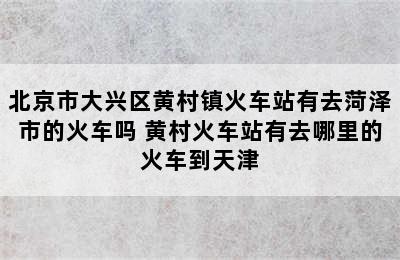 北京市大兴区黄村镇火车站有去菏泽市的火车吗 黄村火车站有去哪里的火车到天津